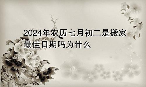 2024年农历七月初二是搬家最佳日期吗为什么