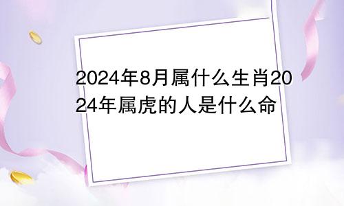 2024年8月属什么生肖2024年属虎的人是什么命