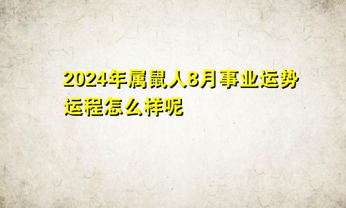 2024年属鼠人8月事业运势运程怎么样呢