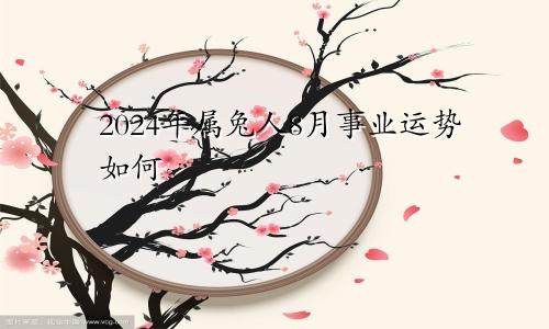 2024年属兔人8月事业运势如何