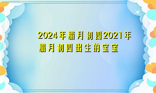 2024年腊月初四2021年腊月初四出生的宝宝