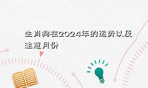 生肖狗在2024年的运势以及注意月份