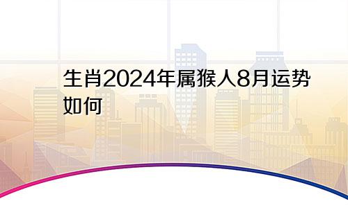 生肖2024年属猴人8月运势如何
