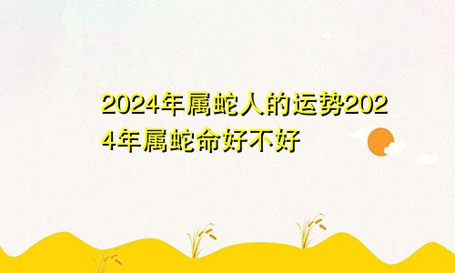2024年属蛇人的运势2024年属蛇命好不好