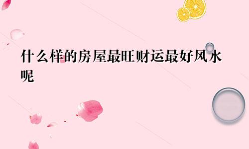 什么样的房屋最旺财运最好风水呢