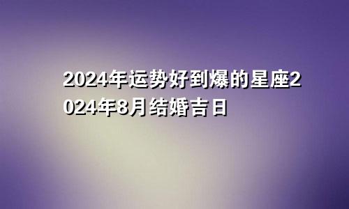 2024年运势好到爆的星座2024年8月结婚吉日