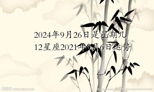 2024年9月26日是星期几12星座2021年9月6日运势