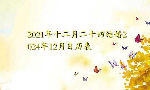 2021年十二月二十四结婚2024年12月日历表