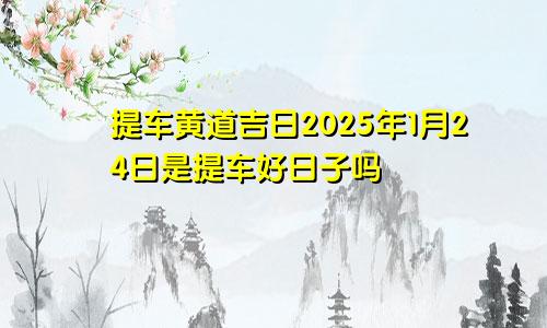 提车黄道吉日2025年1月24日是提车好日子吗