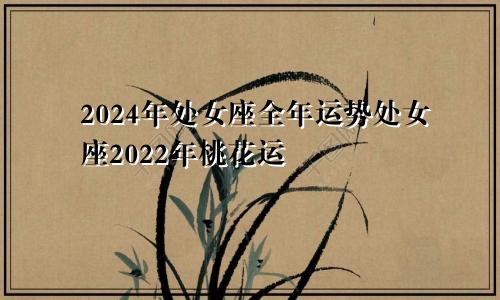 2024年处女座全年运势处女座2022年桃花运