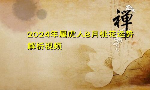 2024年属虎人8月桃花运势解析视频