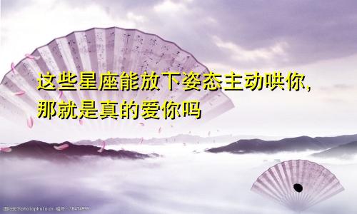 这些星座能放下姿态主动哄你,那就是真的爱你吗