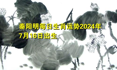 秦阳明每日生肖运势2024年7月16日出生