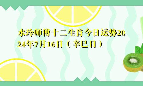 水玲师傅十二生肖今日运势2024年7月16日(辛巳日)