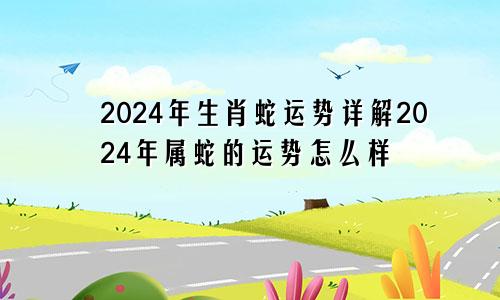 2024年生肖蛇运势详解2024年属蛇的运势怎么样