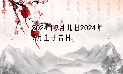 2024年7月几日2024年7月生子吉日
