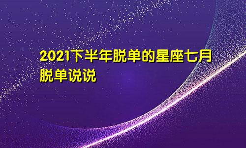 2021下半年脱单的星座七月脱单说说