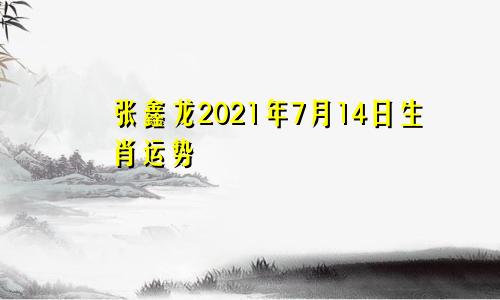 张鑫龙2021年7月14日生肖运势