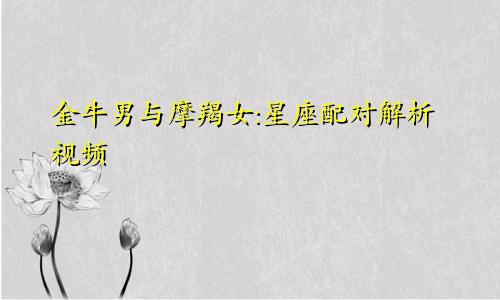 金牛男与摩羯女:星座配对解析视频