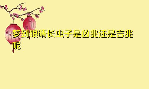 梦到眼睛长虫子是凶兆还是吉兆呢
