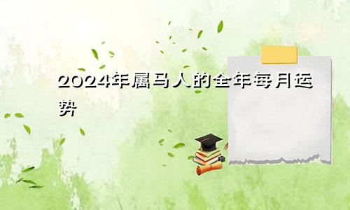 2024年属马人的全年每月运势