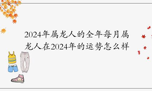 2024年属龙人的全年每月属龙人在2024年的运势怎么样