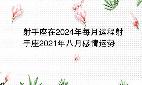 射手座在2024年每月运程射手座2021年八月感情运势