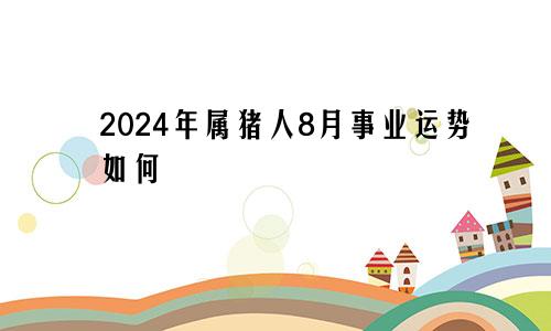 2024年属猪人8月事业运势如何