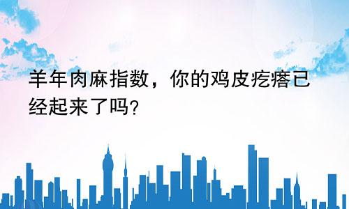 羊年肉麻指数，你的鸡皮疙瘩已经起来了吗？