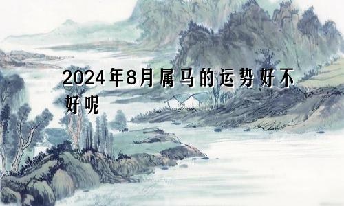 2024年8月属马的运势好不好呢