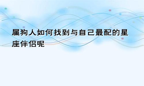 属狗人如何找到与自己最配的星座伴侣呢