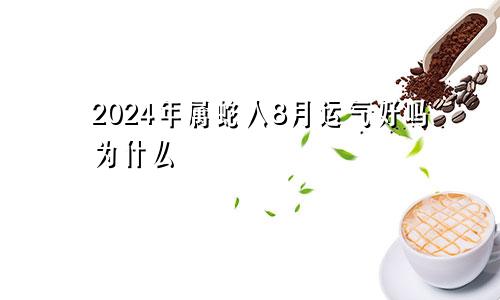 2024年属蛇人8月运气好吗为什么