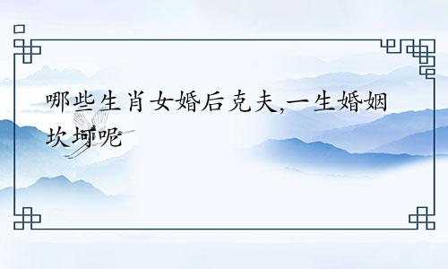 哪些生肖女婚后克夫,一生婚姻坎坷呢