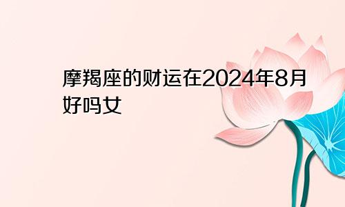 摩羯座的财运在2024年8月好吗女