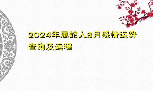 2024年属蛇人8月感情运势查询及运程