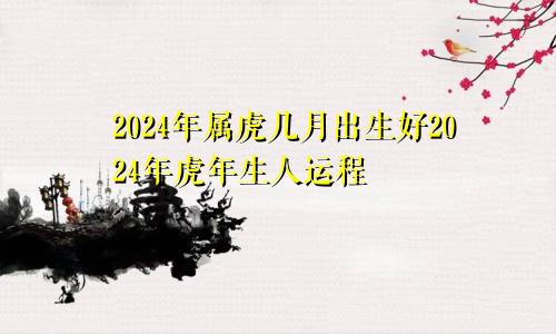2024年属虎几月出生好2024年虎年生人运程