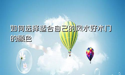 如何选择适合自己的风水好木门的颜色