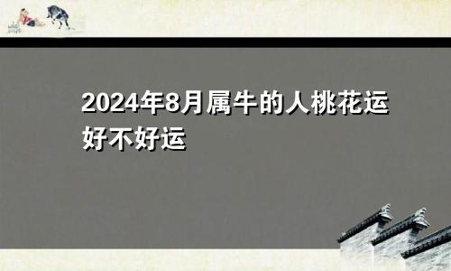 2024年8月属牛的人桃花运好不好运