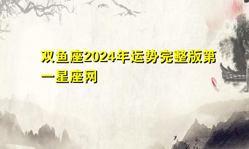 双鱼座2024年运势完整版第一星座网