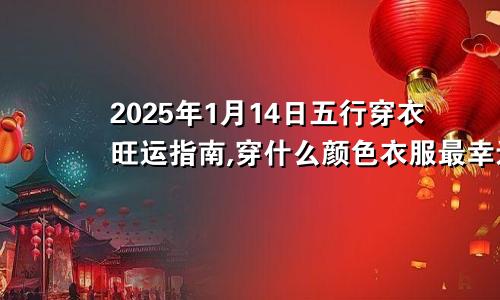 2025年1月14日五行穿衣旺运指南,穿什么颜色衣服最幸运