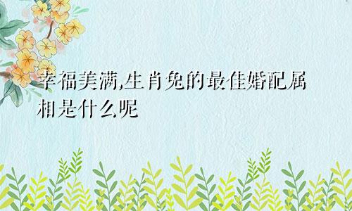 幸福美满,生肖兔的最佳婚配属相是什么呢