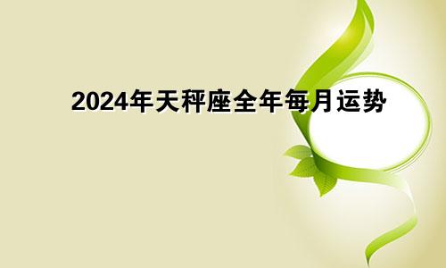2024年天秤座全年每月运势