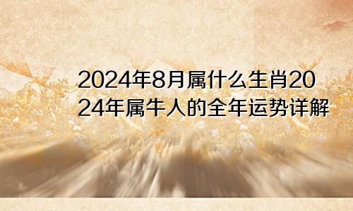2024年8月属什么生肖2024年属牛人的全年运势详解