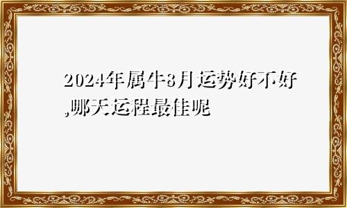 2024年属牛8月运势好不好,哪天运程最佳呢
