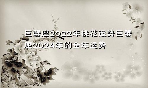 巨蟹座2022年桃花运势巨蟹座2024年的全年运势