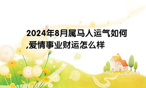 2024年8月属马人运气如何,爱情事业财运怎么样