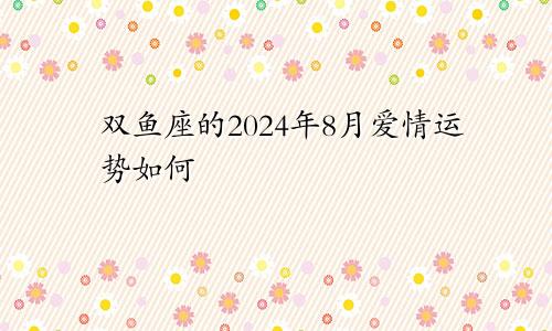 双鱼座的2024年8月爱情运势如何