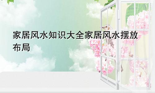 家居风水知识大全家居风水摆放布局