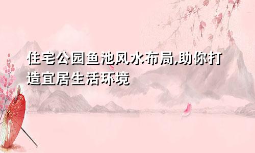 住宅公园鱼池风水布局,助你打造宜居生活环境