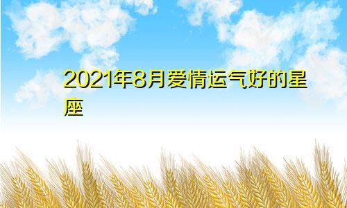 2021年8月爱情运气好的星座